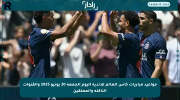 مواعيد مباريات كأس العالم للأندية اليوم الجمعة 20 يونيو 2025 والقنوات الناقلة والمعلقين
